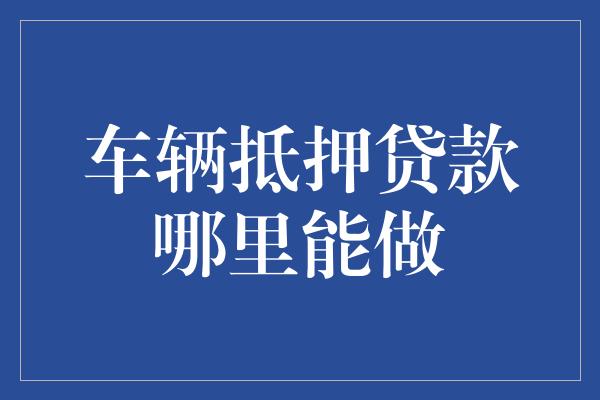 金融機(jī)構(gòu)車(chē)輛抵押貸款(抵押貸款車(chē)輛金融機(jī)構(gòu)是什么)？ (http://m.ssksuo.cn/) 知識(shí)問(wèn)答 第1張
